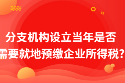 在拉薩成立分支機(jī)構(gòu)（分公司），設(shè)立當(dāng)年是否需要就地預(yù)繳企業(yè)所得稅?